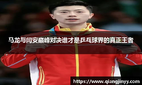 xc体育马龙与闫安巅峰对决谁才是乒乓球界的真正王者