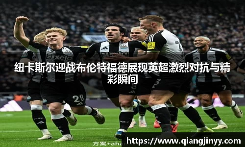 xc体育纽卡斯尔迎战布伦特福德展现英超激烈对抗与精彩瞬间